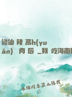 修仙 辣 高h(yuǎn) 濃肉 后宮